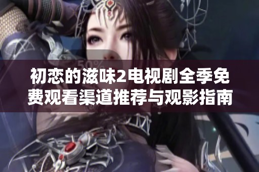 初恋的滋味2电视剧全季免费观看渠道推荐与观影指南
