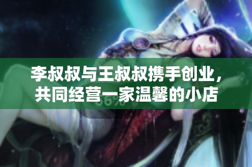 李叔叔与王叔叔携手创业，共同经营一家温馨的小店