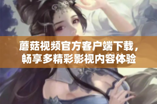 蘑菇视频官方客户端下载，畅享多精彩影视内容体验