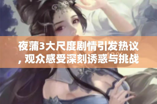夜蒲3大尺度剧情引发热议, 观众感受深刻诱惑与挑战