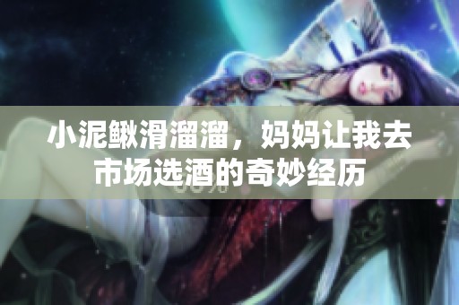 小泥鳅滑溜溜，妈妈让我去市场选酒的奇妙经历