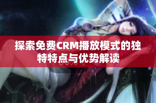 探索免费CRM播放模式的独特特点与优势解读
