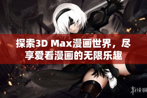 探索3D Max漫画世界，尽享爱看漫画的无限乐趣