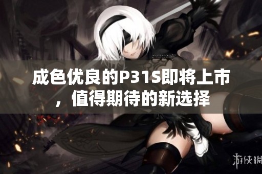 成色优良的P31S即将上市，值得期待的新选择
