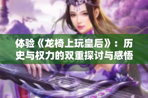 体验《龙椅上玩皇后》：历史与权力的双重探讨与感悟