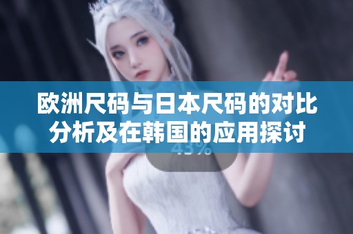 欧洲尺码与日本尺码的对比分析及在韩国的应用探讨