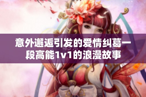 意外邂逅引发的爱情纠葛一段高能1v1的浪漫故事