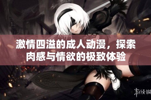 激情四溢的成人动漫，探索肉感与情欲的极致体验