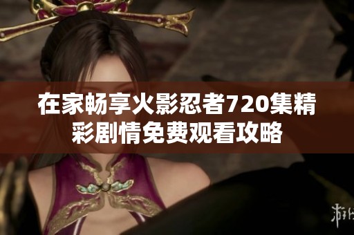 在家畅享火影忍者720集精彩剧情免费观看攻略