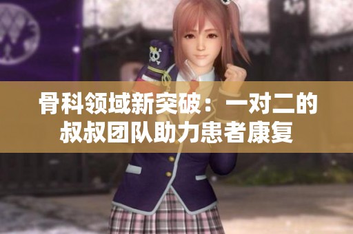 骨科领域新突破：一对二的叔叔团队助力患者康复