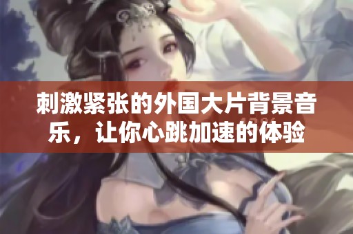 刺激紧张的外国大片背景音乐，让你心跳加速的体验