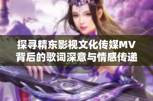 探寻精东影视文化传媒MV背后的歌词深意与情感传递