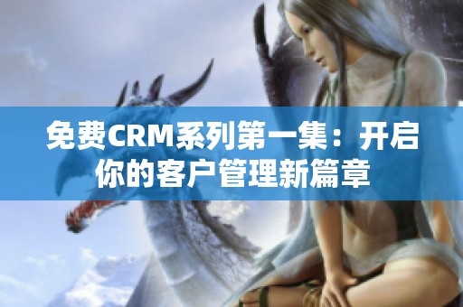 免费CRM系列第一集：开启你的客户管理新篇章