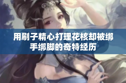 用刷子精心打理花核却被绑手绑脚的奇特经历