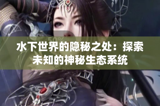 水下世界的隐秘之处：探索未知的神秘生态系统