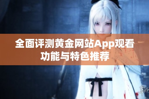 全面评测黄金网站App观看功能与特色推荐