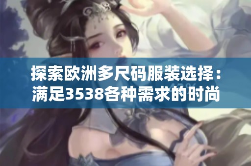 探索欧洲多尺码服装选择：满足3538各种需求的时尚指南