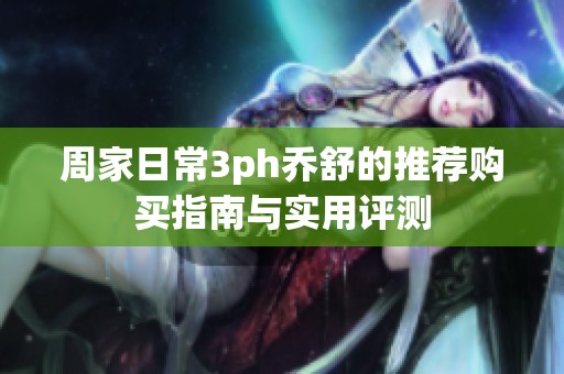 周家日常3ph乔舒的推荐购买指南与实用评测