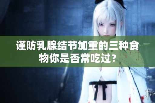 谨防乳腺结节加重的三种食物你是否常吃过？