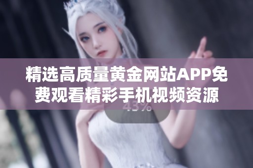 精选高质量黄金网站APP免费观看精彩手机视频资源