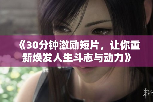 《30分钟激励短片，让你重新焕发人生斗志与动力》