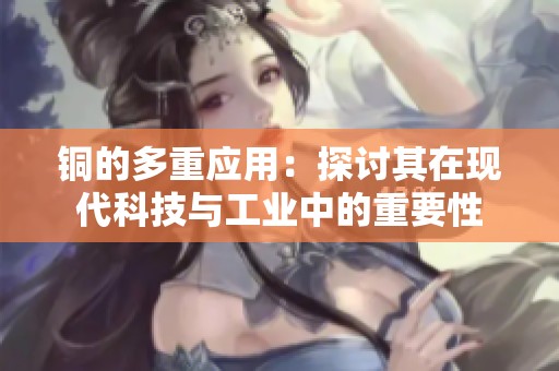 铜的多重应用：探讨其在现代科技与工业中的重要性