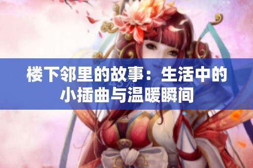 楼下邻里的故事：生活中的小插曲与温暖瞬间