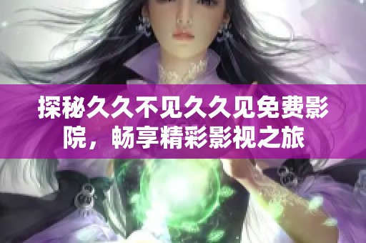 探秘久久不见久久见免费影院，畅享精彩影视之旅