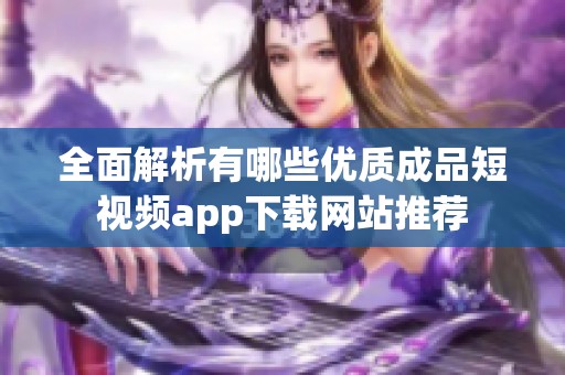 全面解析有哪些优质成品短视频app下载网站推荐