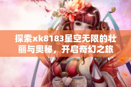 探索xk8183星空无限的壮丽与奥秘，开启奇幻之旅