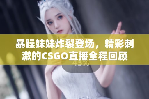 暴躁妹妹炸裂登场，精彩刺激的CSGO直播全程回顾