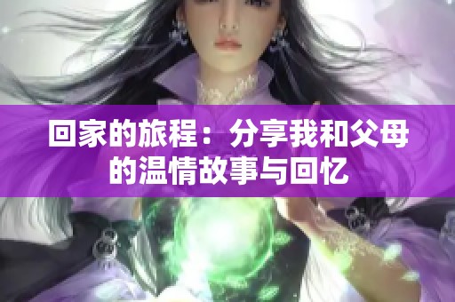 回家的旅程：分享我和父母的温情故事与回忆