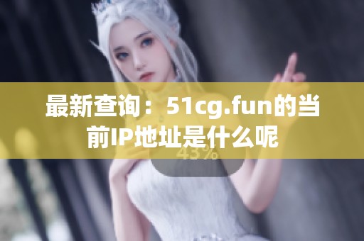 最新查询：51cg.fun的当前IP地址是什么呢