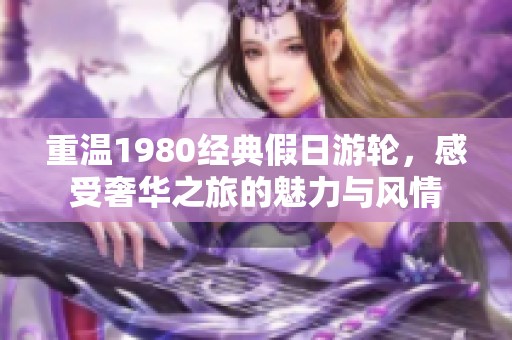 重温1980经典假日游轮，感受奢华之旅的魅力与风情