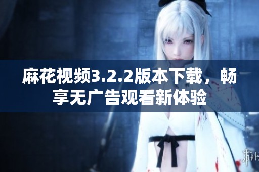 麻花视频3.2.2版本下载，畅享无广告观看新体验