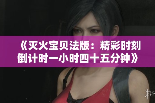 《灭火宝贝法版：精彩时刻倒计时一小时四十五分钟》