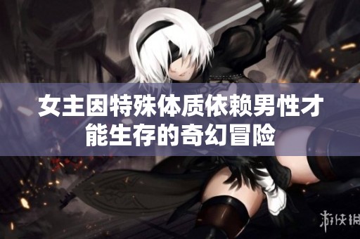 女主因特殊体质依赖男性才能生存的奇幻冒险