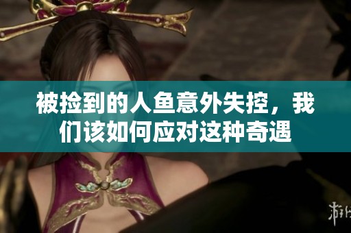 被捡到的人鱼意外失控，我们该如何应对这种奇遇