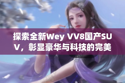 探索全新Wey VV8国产SUV，彰显豪华与科技的完美融合
