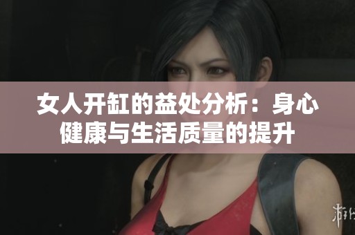 女人开缸的益处分析：身心健康与生活质量的提升