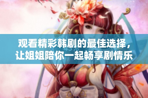 观看精彩韩剧的最佳选择，让姐姐陪你一起畅享剧情乐趣