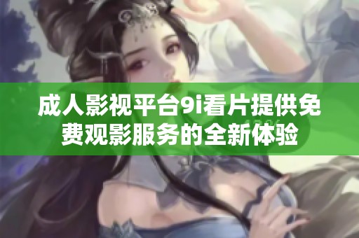 成人影视平台9i看片提供免费观影服务的全新体验