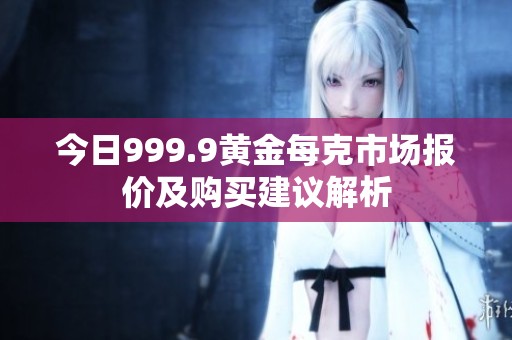今日999.9黄金每克市场报价及购买建议解析