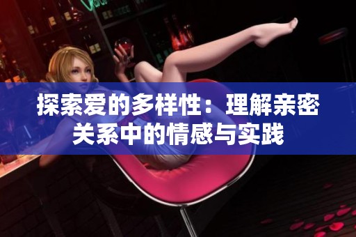 探索爱的多样性：理解亲密关系中的情感与实践