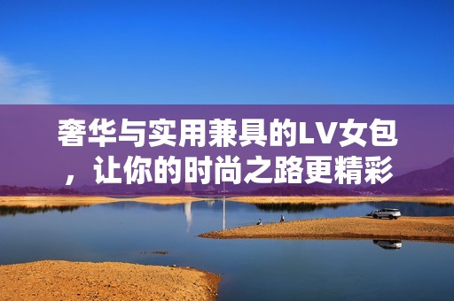 奢华与实用兼具的LV女包，让你的时尚之路更精彩