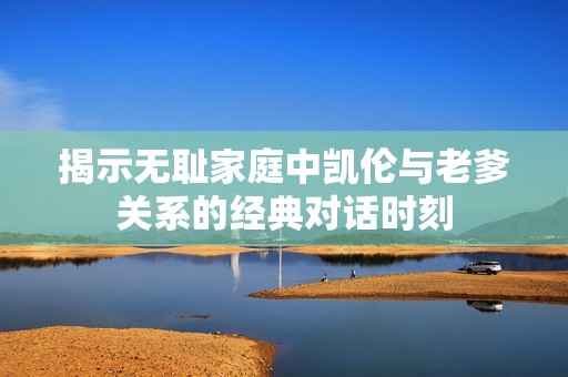 揭示无耻家庭中凯伦与老爹关系的经典对话时刻