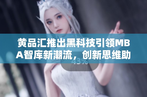 黄品汇推出黑科技引领MBA智库新潮流，创新思维助力商业决策