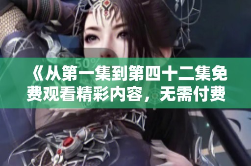 《从第一集到第四十二集免费观看精彩内容，无需付费》