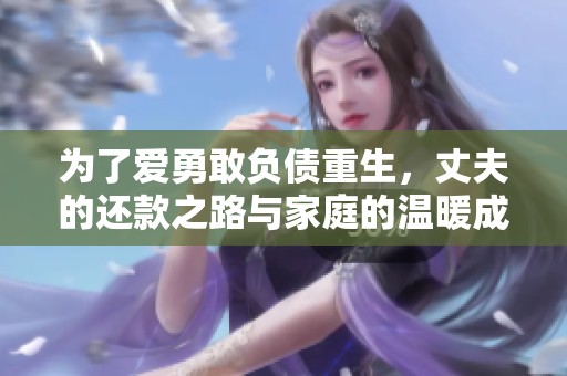 为了爱勇敢负债重生，丈夫的还款之路与家庭的温暖成长