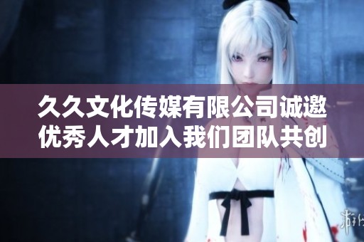 久久文化传媒有限公司诚邀优秀人才加入我们团队共创辉煌